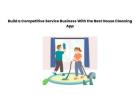 Build a Competitive Service Business With the Best House Cleaning App